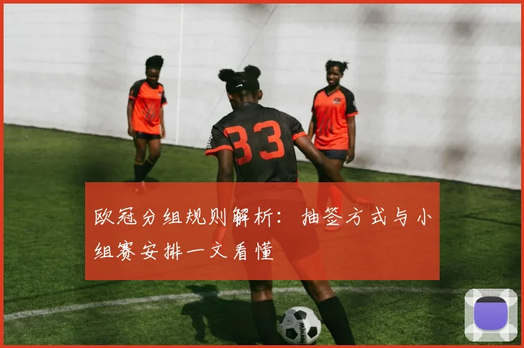 欧冠分组规则解析:抽签方式与小组赛安排一文看懂