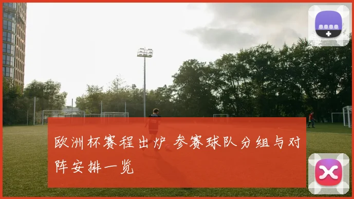 欧洲杯赛程出炉 参赛球队分组与对阵安排一览