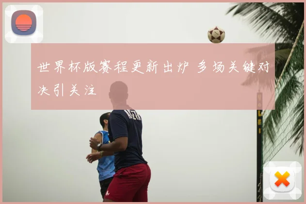 世界杯版赛程更新出炉 多场关键对决引关注