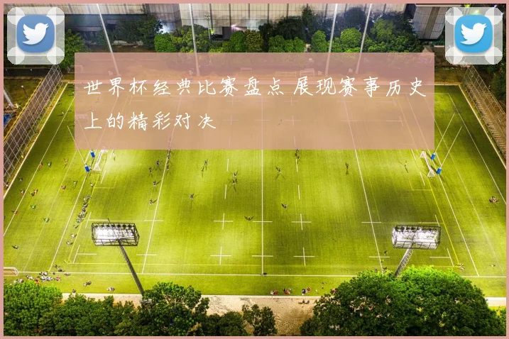世界杯经典比赛盘点 展现赛事历史上的精彩对决