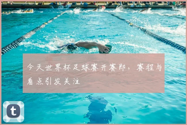 今天世界杯足球赛开赛即,赛程与看点引发关注