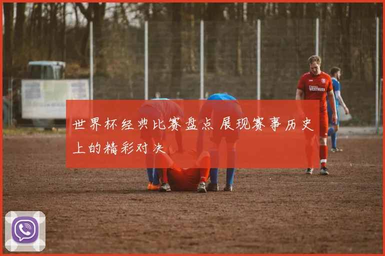世界杯经典比赛盘点 展现赛事历史上的精彩对决