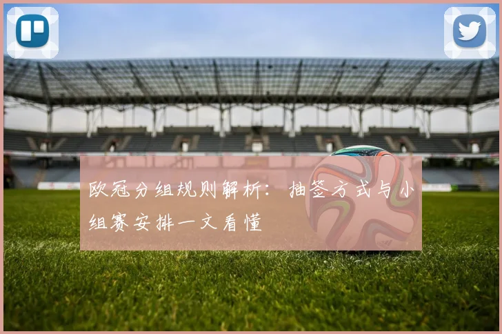 欧冠分组规则解析:抽签方式与小组赛安排一文看懂