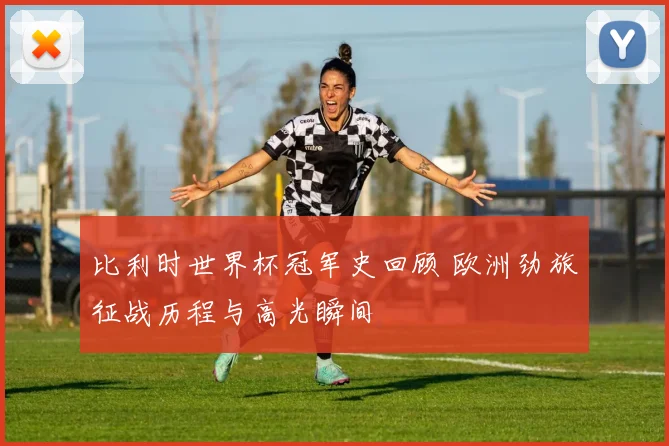 比利时世界杯冠军史回顾 欧洲劲旅征战历程与高光瞬间
