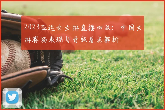 2023亚运会女排直播回放：中国女排赛场表现与晋级看点解析