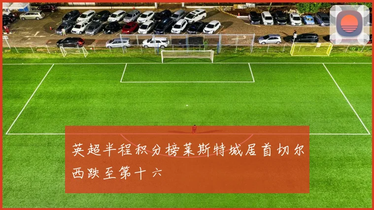 英超半程积分榜莱斯特城居首切尔西跌至第十六