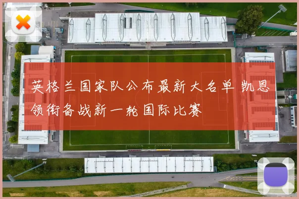 英格兰国家队公布最新大名单 凯恩领衔备战新一轮国际比赛