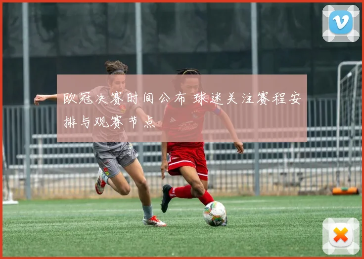 欧冠决赛时间公布 球迷关注赛程安排与观赛节点