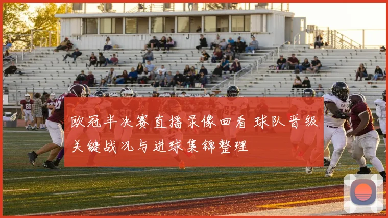 欧冠半决赛直播录像回看 球队晋级关键战况与进球集锦整理