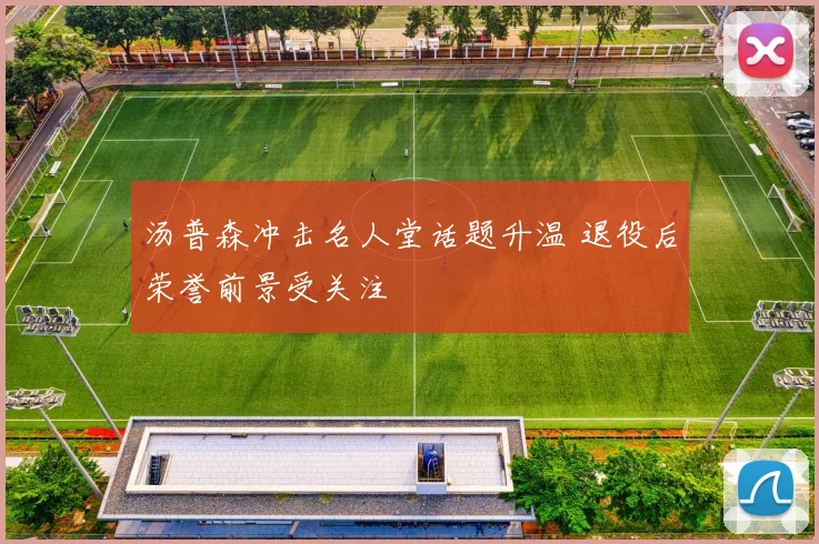 汤普森冲击名人堂话题升温 退役后荣誉前景受关注