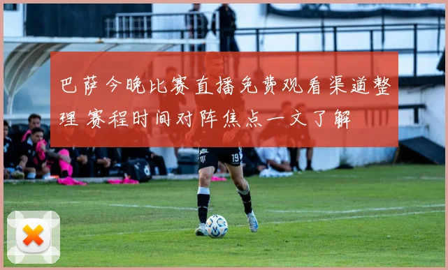 巴萨今晚比赛直播免费观看渠道整理 赛程时间对阵焦点一文了解