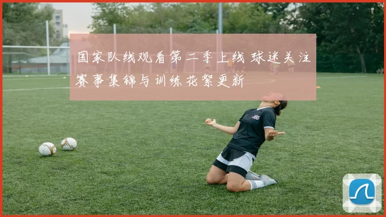 国家队线观看第二季上线 球迷关注赛事集锦与训练花絮更新