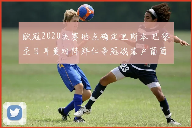 欧冠2020决赛地点确定里斯本 巴黎圣日耳曼对阵拜仁争冠战落户葡萄牙