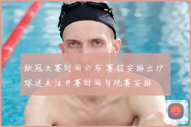 欧冠决赛时间公布 赛程安排出炉 球迷关注开赛时间与观赛安排