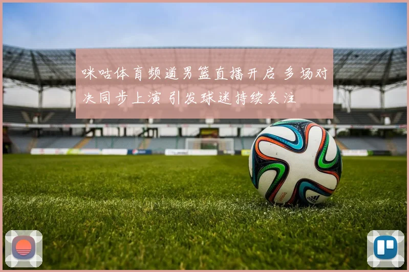 咪咕体育频道男篮直播开启 多场对决同步上演 引发球迷持续关注