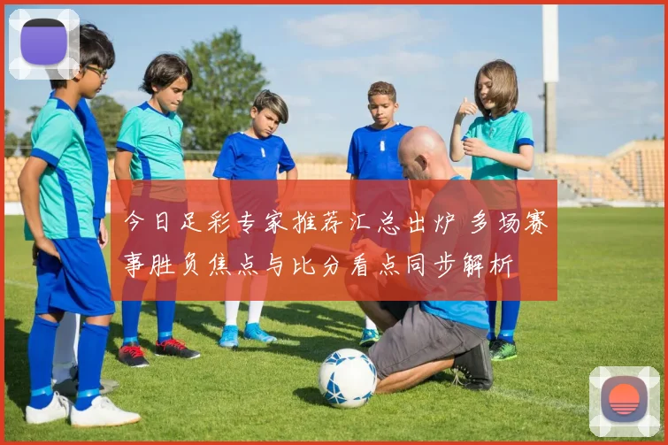 今日足彩专家推荐汇总出炉 多场赛事胜负焦点与比分看点同步解析