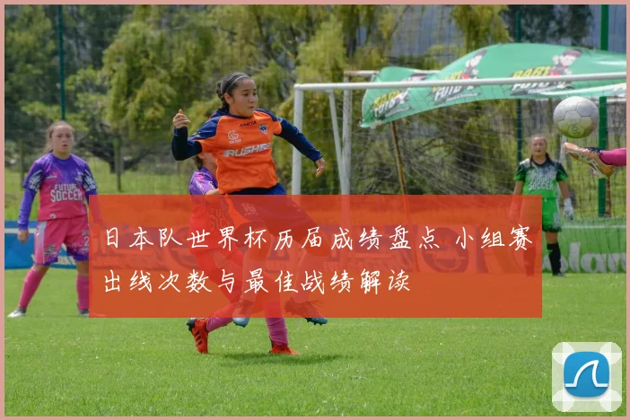 日本队世界杯历届成绩盘点 小组赛出线次数与最佳战绩解读