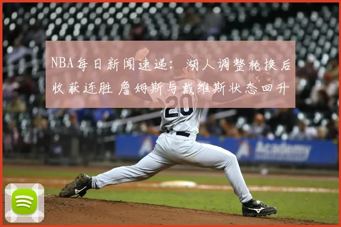 NBA每日新闻速递：湖人调整轮换后收获连胜 詹姆斯与戴维斯状态回升