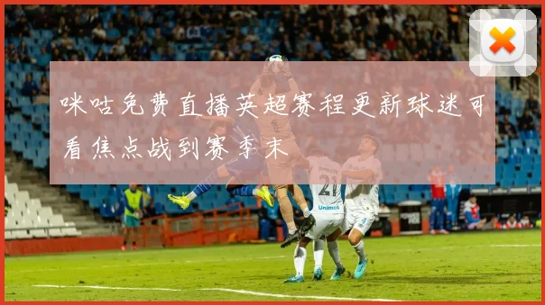 咪咕免费直播英超赛程更新球迷可看焦点战到赛季末