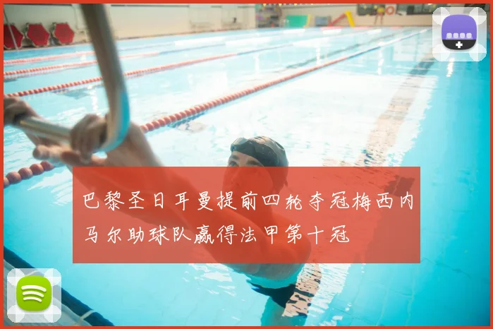 巴黎圣日耳曼提前四轮夺冠梅西内马尔助球队赢得法甲第十冠