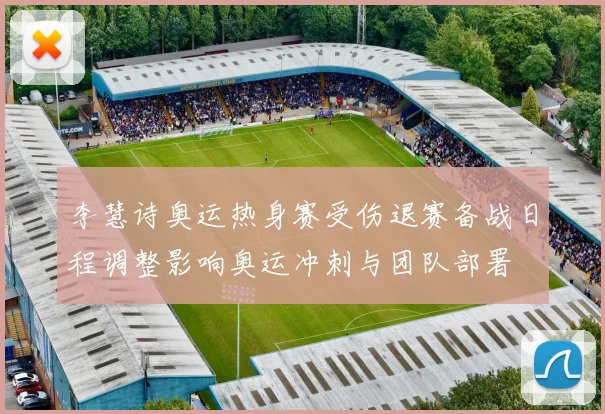 李慧诗奥运热身赛受伤退赛备战日程调整影响奥运冲刺与团队部署