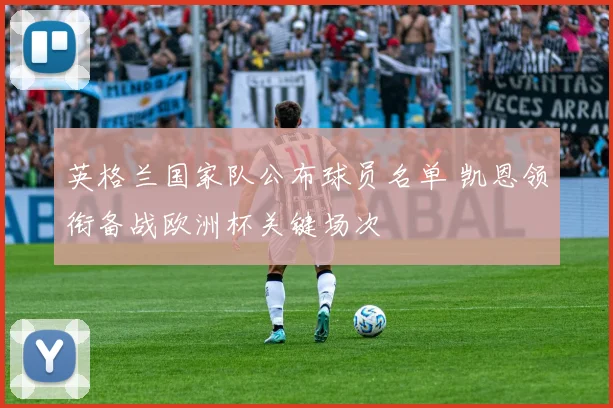 英格兰国家队公布球员名单 凯恩领衔备战欧洲杯关键场次