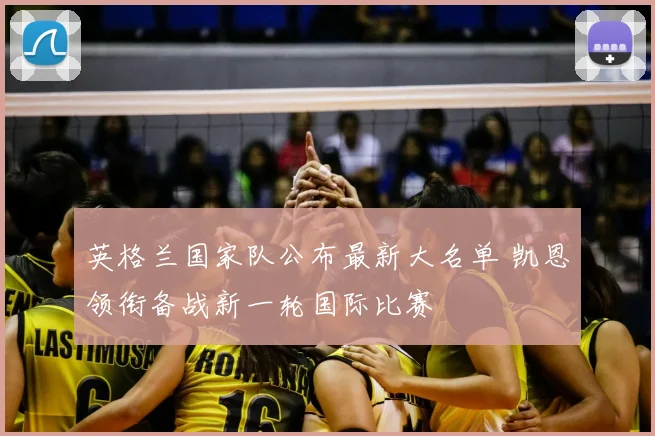 英格兰国家队公布最新大名单 凯恩领衔备战新一轮国际比赛