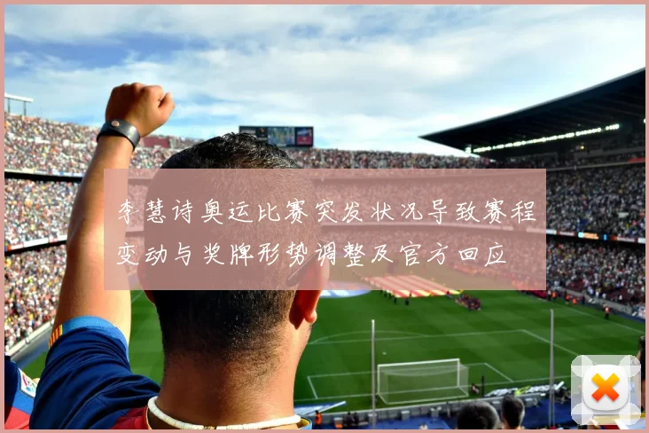 李慧诗奥运比赛突发状况导致赛程变动与奖牌形势调整及官方回应