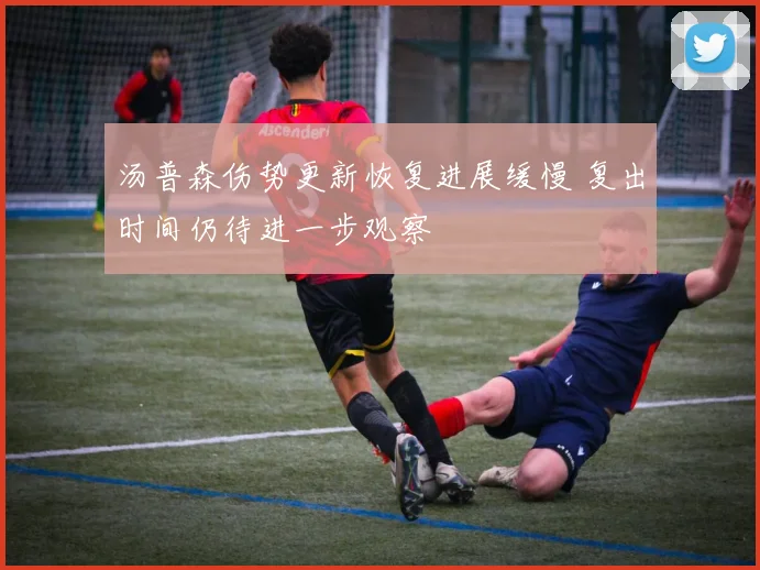 汤普森伤势更新恢复进展缓慢 复出时间仍待进一步观察