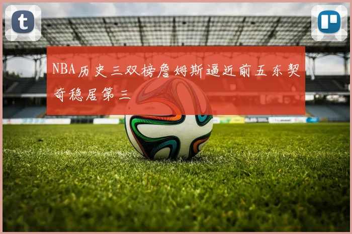 NBA历史三双榜詹姆斯逼近前五东契奇稳居第三