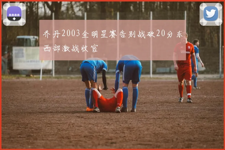 乔丹2003全明星赛告别战砍20分东西部激战收官