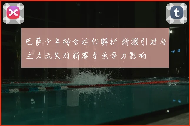 巴萨今年转会运作解析 新援引进与主力流失对新赛季竞争力影响