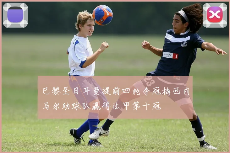 巴黎圣日耳曼提前四轮夺冠梅西内马尔助球队赢得法甲第十冠