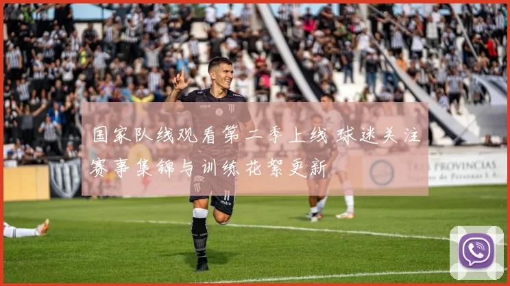 国家队线观看第二季上线 球迷关注赛事集锦与训练花絮更新