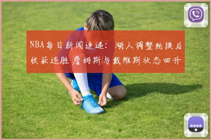 NBA每日新闻速递：湖人调整轮换后收获连胜 詹姆斯与戴维斯状态回升