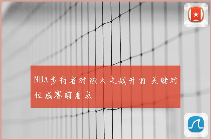 NBA步行者对热火之战开打 关键对位成赛前看点