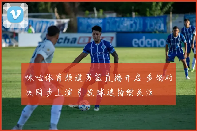 咪咕体育频道男篮直播开启 多场对决同步上演 引发球迷持续关注